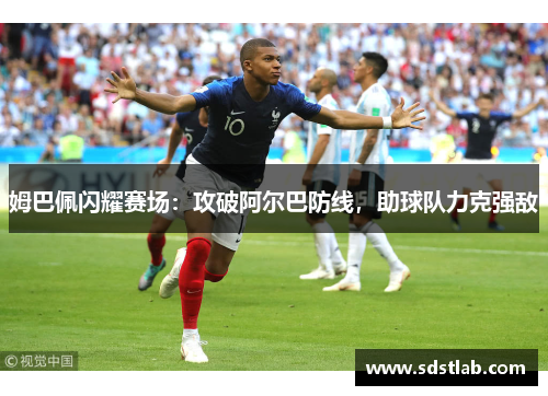 姆巴佩闪耀赛场：攻破阿尔巴防线，助球队力克强敌