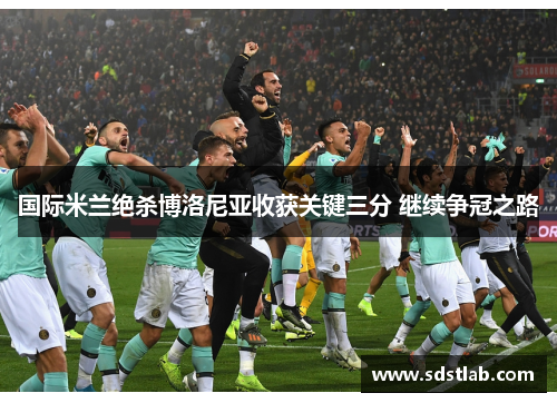 国际米兰绝杀博洛尼亚收获关键三分 继续争冠之路