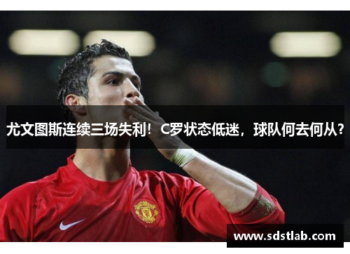 尤文图斯连续三场失利！C罗状态低迷，球队何去何从？