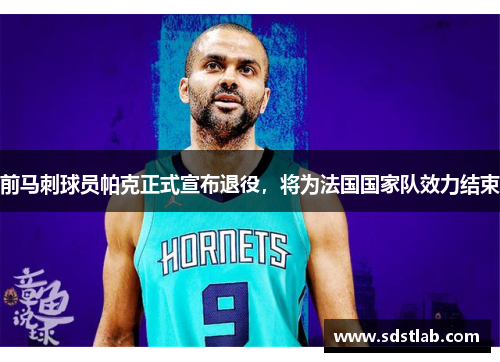 前马刺球员帕克正式宣布退役，将为法国国家队效力结束