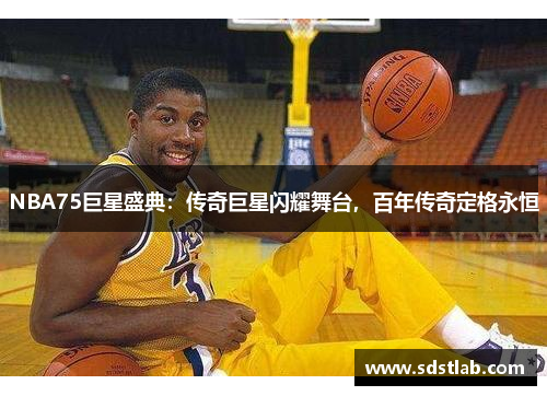 NBA75巨星盛典：传奇巨星闪耀舞台，百年传奇定格永恒