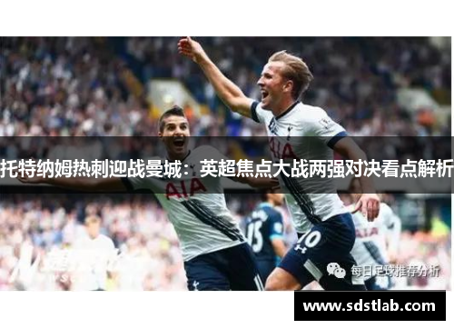 托特纳姆热刺迎战曼城：英超焦点大战两强对决看点解析