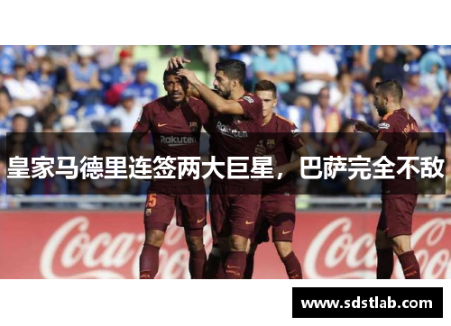 皇家马德里连签两大巨星，巴萨完全不敌