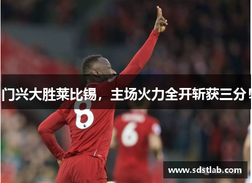 门兴大胜莱比锡，主场火力全开斩获三分！