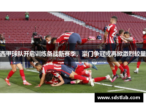 西甲球队开启训练备战新赛季，豪门争冠或再掀激烈较量