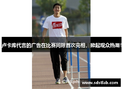 卢卡库代言的广告在比赛间隙首次亮相，掀起观众热潮！