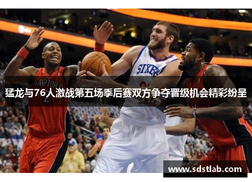 猛龙与76人激战第五场季后赛双方争夺晋级机会精彩纷呈