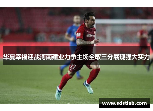 华夏幸福迎战河南建业力争主场全取三分展现强大实力