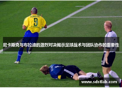 尼卡斯克与布拉迪的激烈对决揭示足球战术与团队协作的重要性