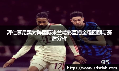 人生就是博拜仁慕尼黑对阵国际米兰精彩直播全程回顾与赛后分析