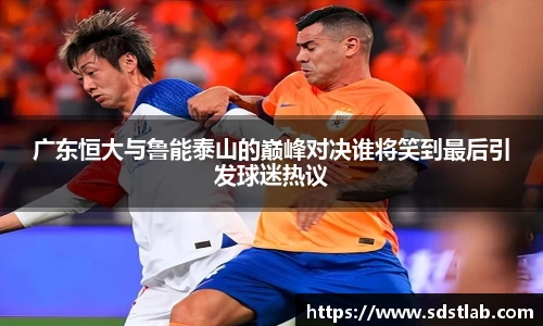 人生就是博广东恒大与鲁能泰山的巅峰对决谁将笑到最后引发球迷热议