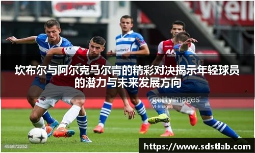 人生就是博坎布尔与阿尔克马尔青的精彩对决揭示年轻球员的潜力与未来发展方向